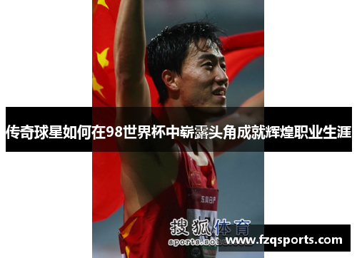传奇球星如何在98世界杯中崭露头角成就辉煌职业生涯