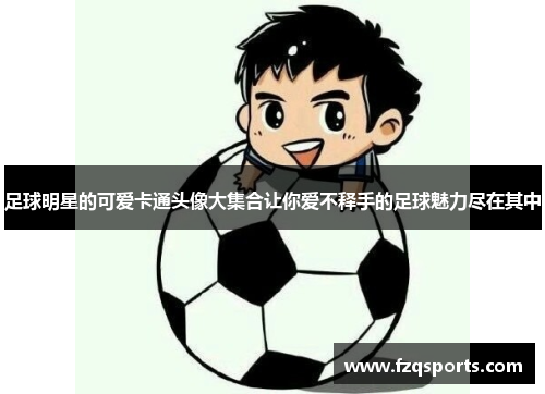 足球明星的可爱卡通头像大集合让你爱不释手的足球魅力尽在其中