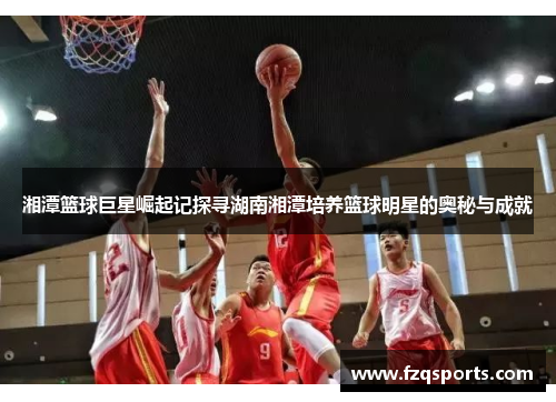 湘潭篮球巨星崛起记探寻湖南湘潭培养篮球明星的奥秘与成就