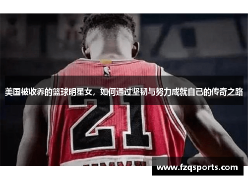 美国被收养的篮球明星女，如何通过坚韧与努力成就自己的传奇之路