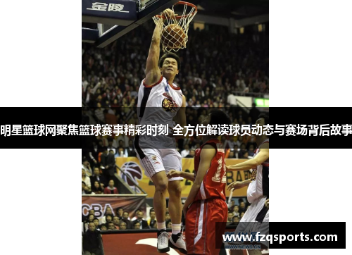 明星篮球网聚焦篮球赛事精彩时刻 全方位解读球员动态与赛场背后故事