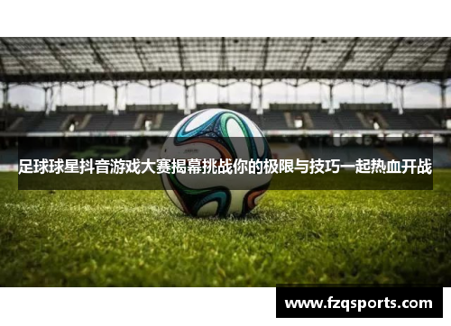 足球球星抖音游戏大赛揭幕挑战你的极限与技巧一起热血开战