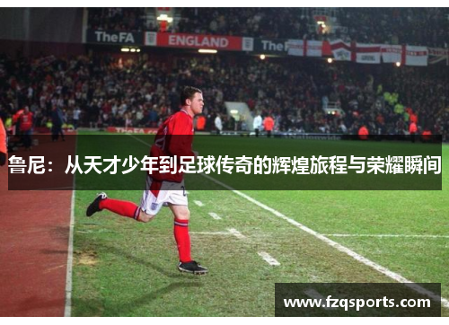 鲁尼：从天才少年到足球传奇的辉煌旅程与荣耀瞬间