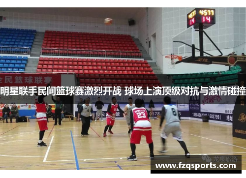 明星联手民间篮球赛激烈开战 球场上演顶级对抗与激情碰撞