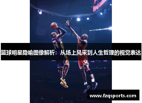 篮球明星隐喻图像解析：从场上风采到人生哲理的视觉表达