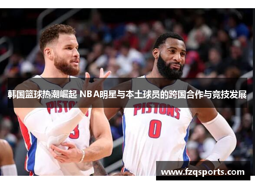 韩国篮球热潮崛起 NBA明星与本土球员的跨国合作与竞技发展