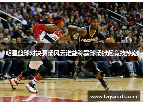 明星篮球对决赛场风云谁能称霸球场掀起竞技热潮