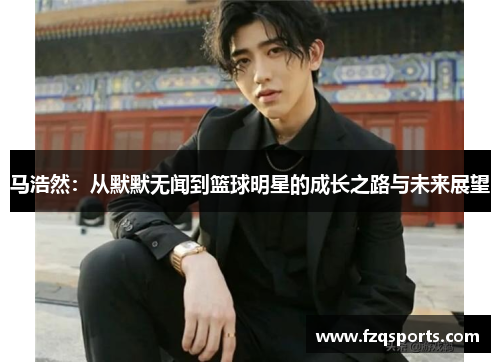 马浩然：从默默无闻到篮球明星的成长之路与未来展望