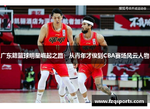广东籍篮球明星崛起之路：从青年才俊到CBA赛场风云人物
