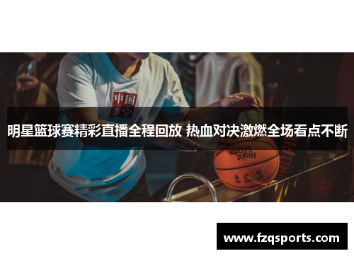 明星篮球赛精彩直播全程回放 热血对决激燃全场看点不断