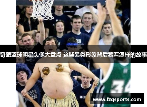 奇葩篮球明星头像大盘点 这些另类形象背后藏着怎样的故事