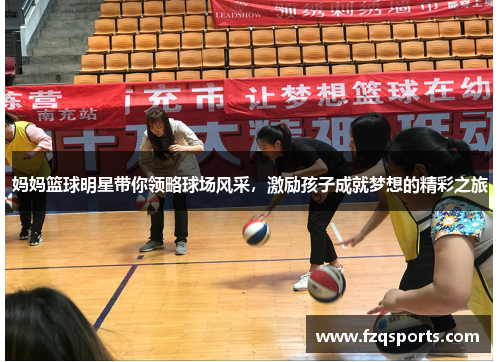 妈妈篮球明星带你领略球场风采，激励孩子成就梦想的精彩之旅