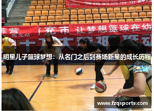 明星儿子篮球梦想：从名门之后到赛场新星的成长历程