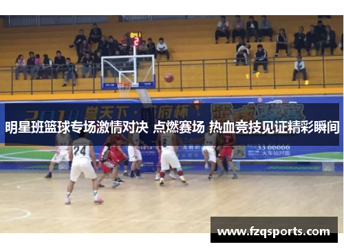 明星班篮球专场激情对决 点燃赛场 热血竞技见证精彩瞬间
