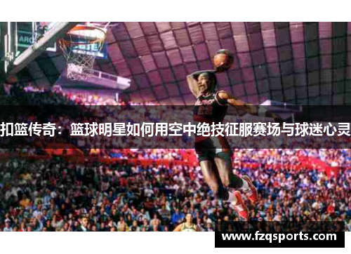扣篮传奇：篮球明星如何用空中绝技征服赛场与球迷心灵