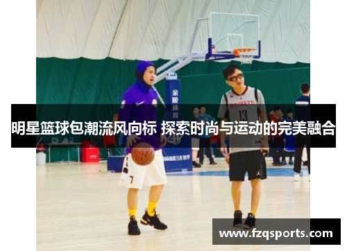 明星篮球包潮流风向标 探索时尚与运动的完美融合