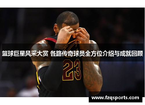 篮球巨星风采大赏 各路传奇球员全方位介绍与成就回顾