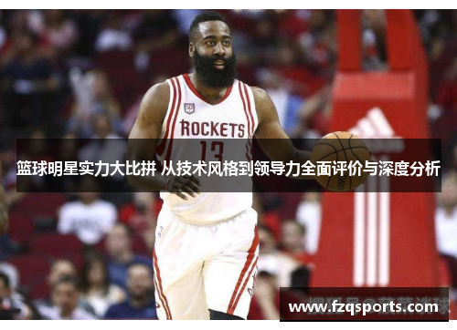 篮球明星实力大比拼 从技术风格到领导力全面评价与深度分析