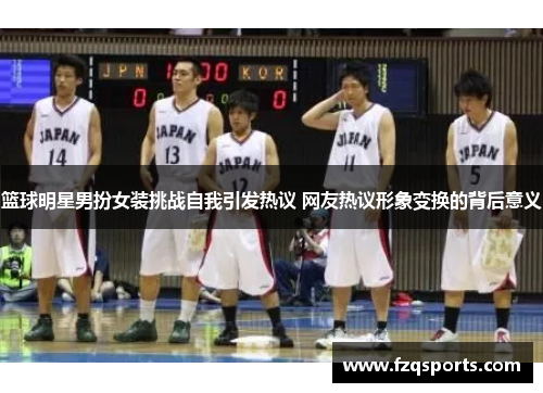 篮球明星男扮女装挑战自我引发热议 网友热议形象变换的背后意义