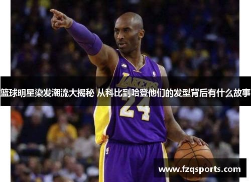篮球明星染发潮流大揭秘 从科比到哈登他们的发型背后有什么故事