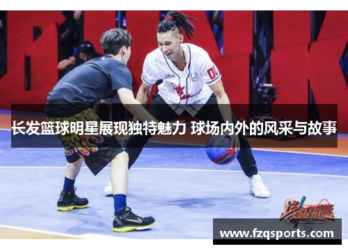 长发篮球明星展现独特魅力 球场内外的风采与故事