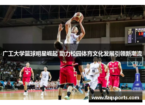 广工大学篮球明星崛起 助力校园体育文化发展引领新潮流
